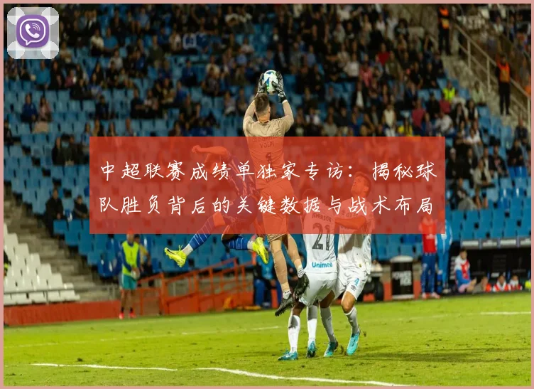 中超联赛成绩单独家专访:揭秘球队胜负背后的关键数据与战术布局
