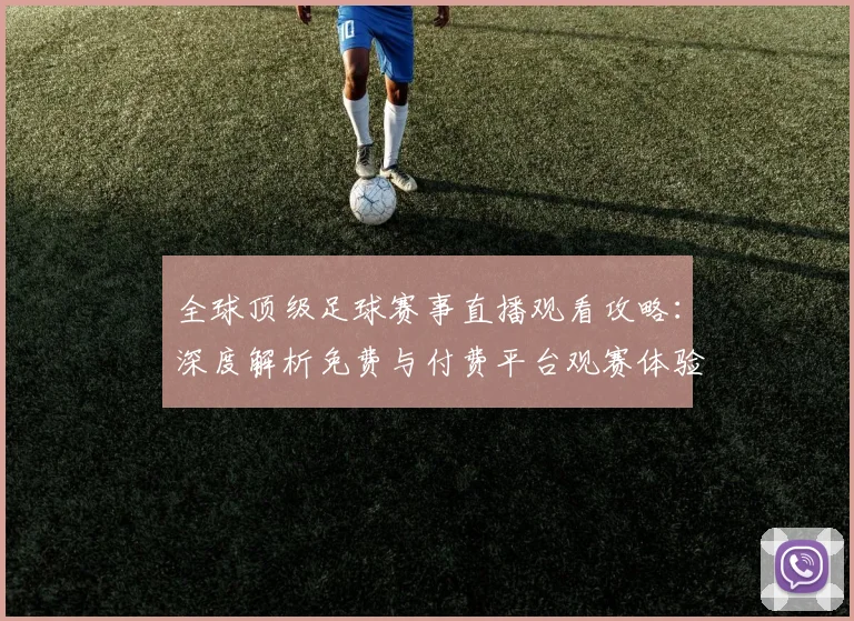 全球顶级足球赛事直播观看攻略:深度解析免费与付费平台观赛体验