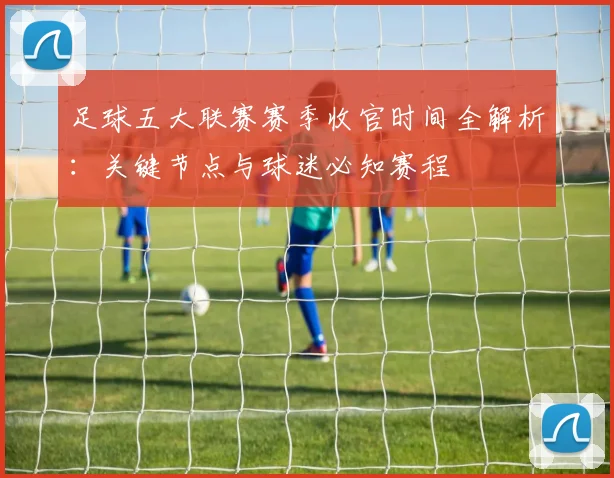 足球五大联赛赛季收官时间全解析:关键节点与球迷必知赛程