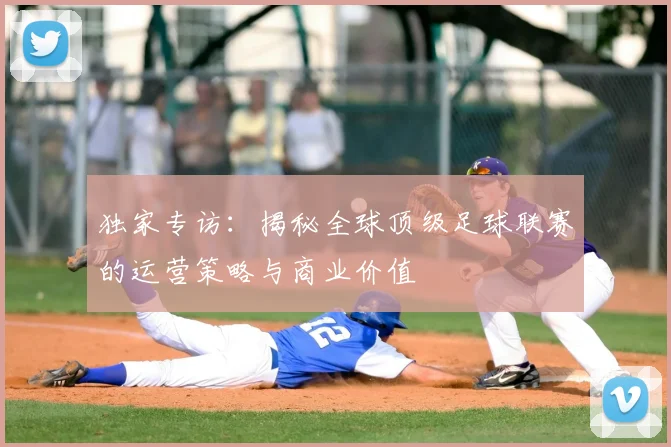 独家专访：揭秘全球顶级足球联赛的运营策略与商业价值