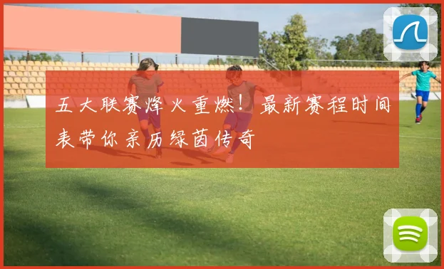 五大联赛烽火重燃!最新赛程时间表带你亲历绿茵传奇