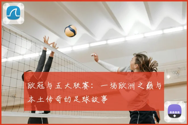 欧冠与五大联赛:一场欧洲之巅与本土传奇的足球故事