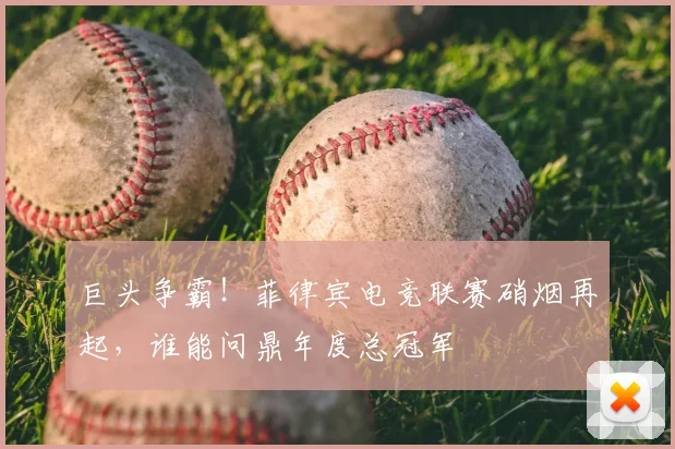 巨头争霸!菲律宾电竞联赛硝烟再起,谁能问鼎年度总冠军