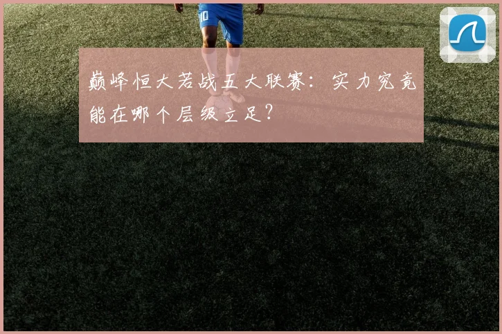 巅峰恒大若战五大联赛:实力究竟能在哪个层级立足?