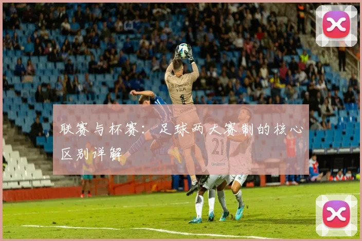 联赛与杯赛:足球两大赛制的核心区别详解