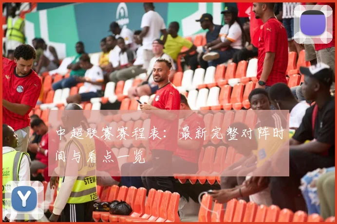 中超联赛赛程表:最新完整对阵时间与看点一览
