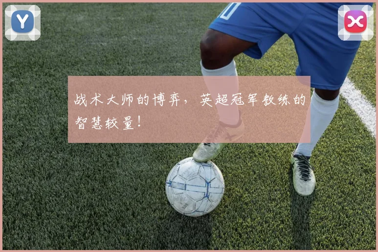 战术大师的博弈,英超冠军教练的智慧较量!