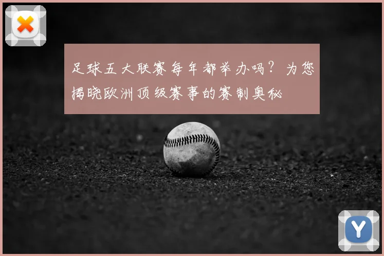足球五大联赛每年都举办吗？为您揭晓欧洲顶级赛事的赛制奥秘