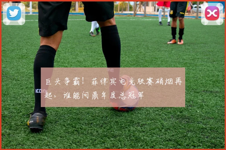 巨头争霸!菲律宾电竞联赛硝烟再起,谁能问鼎年度总冠军