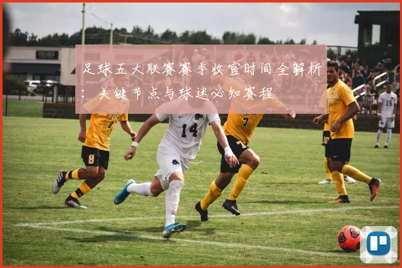 足球五大联赛赛季收官时间全解析:关键节点与球迷必知赛程