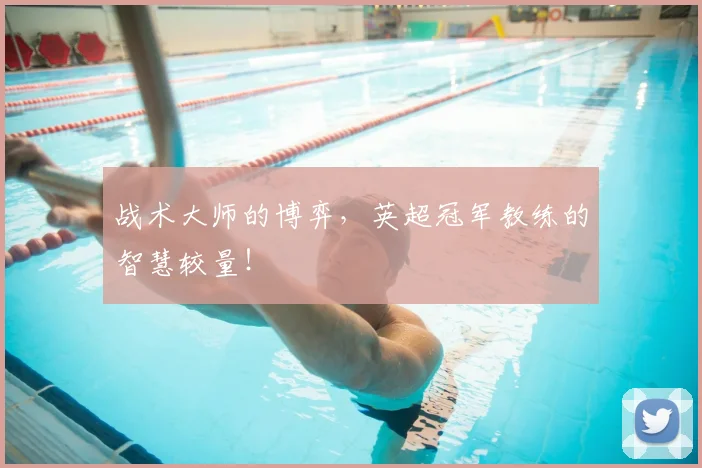 战术大师的博弈，英超冠军教练的智慧较量！
