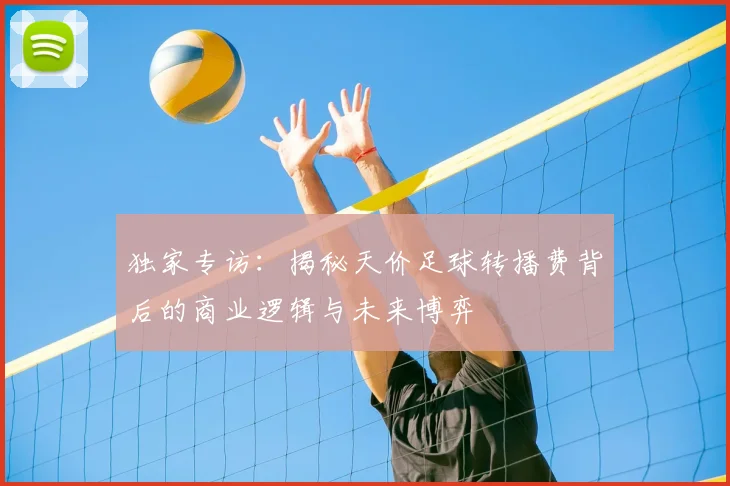 独家专访：揭秘天价足球转播费背后的商业逻辑与未来博弈