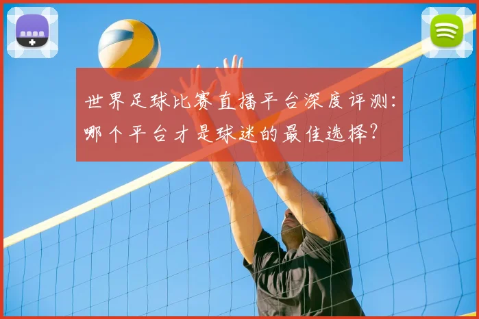 世界足球比赛直播平台深度评测:哪个平台才是球迷的最佳选择?