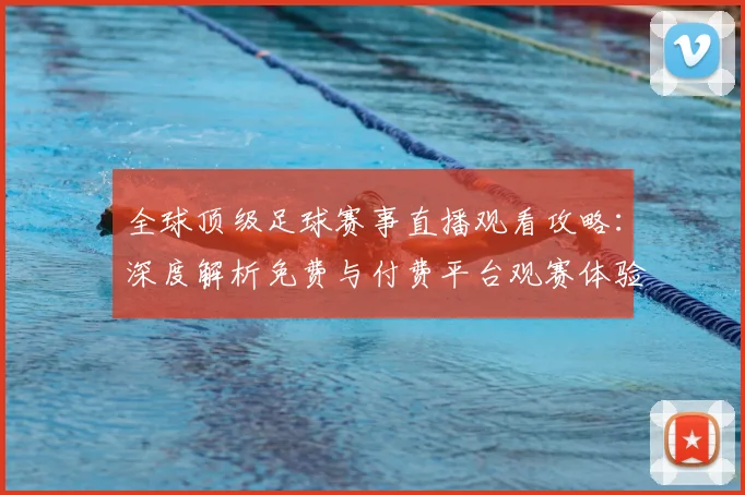 全球顶级足球赛事直播观看攻略:深度解析免费与付费平台观赛体验