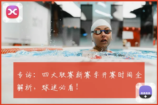专访:四大联赛新赛季开赛时间全解析,球迷必看!