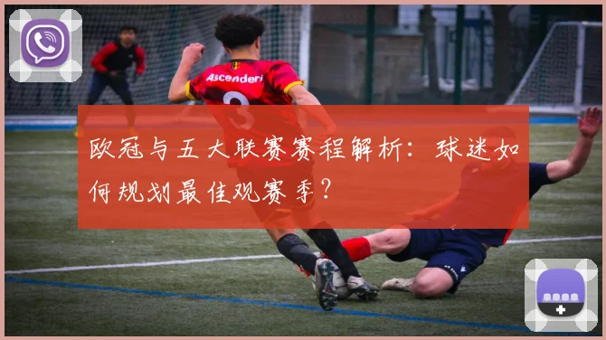 欧冠与五大联赛赛程解析:球迷如何规划最佳观赛季?