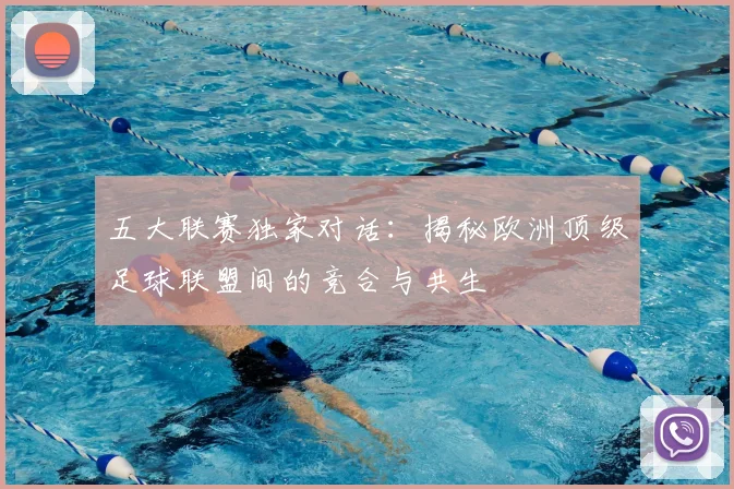 五大联赛独家对话:揭秘欧洲顶级足球联盟间的竞合与共生