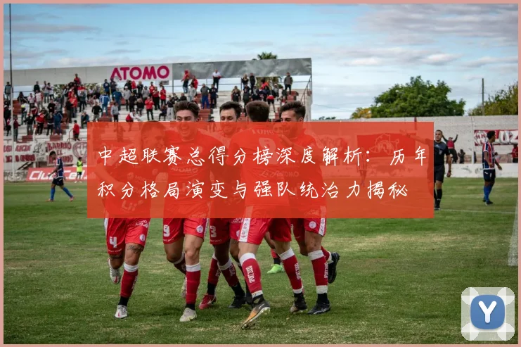 中超联赛总得分榜深度解析:历年积分格局演变与强队统治力揭秘
