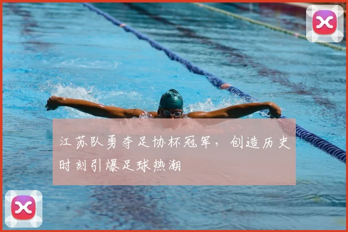 江苏队勇夺足协杯冠军,创造历史时刻引爆足球热潮