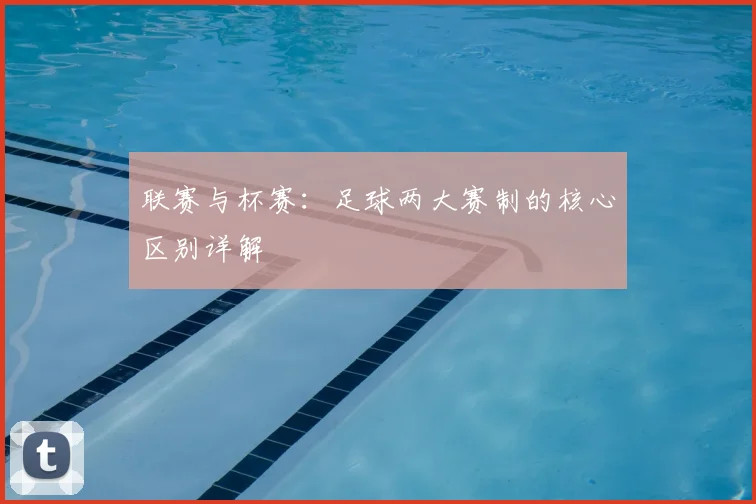 联赛与杯赛：足球两大赛制的核心区别详解